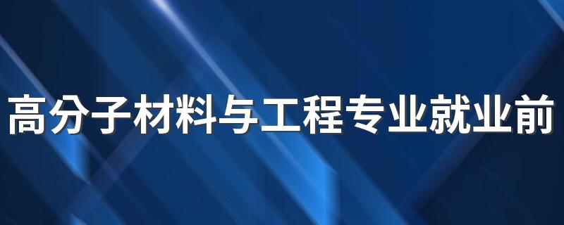 高分子材料与工程专业就业前景及就业方向好不好 薪资待遇怎么样