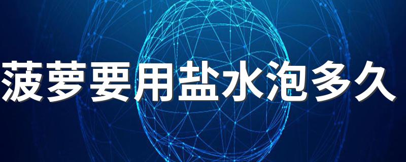 菠萝要用盐水泡多久 菠萝泡盐水后需要洗吗