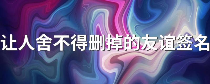 让人舍不得删掉的友谊签名 让我们的友谊更长久签名