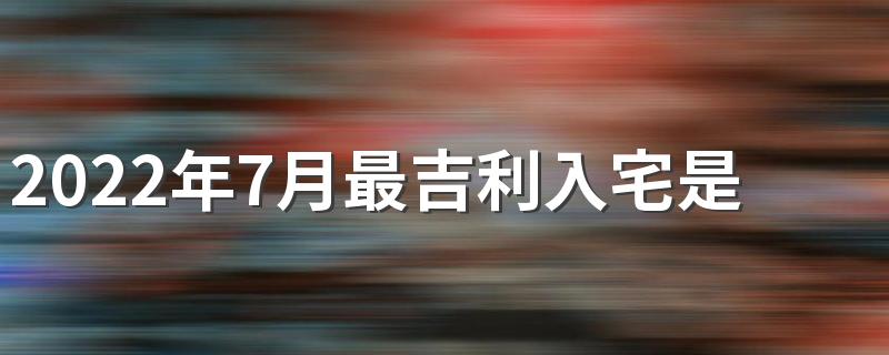 2022年7月最吉利入宅是哪几天 2022年7月最吉利入宅一览表