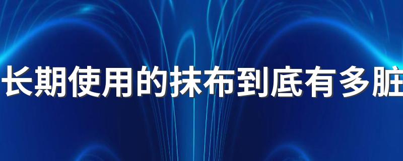 长期使用的抹布到底有多脏 抹布多久清洗一次最好