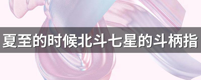 夏至的时候北斗七星的斗柄指向哪个方向 夏至的解暑方法