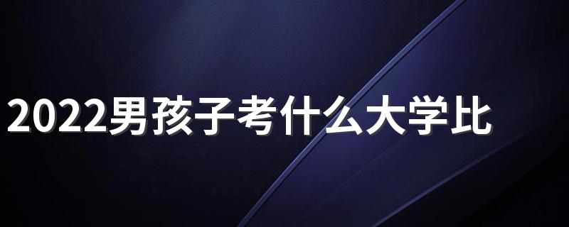 2022男孩子考什么大学比较好就业