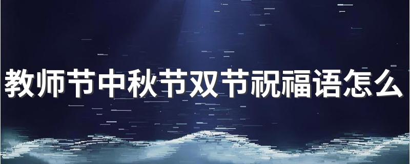 教师节中秋节双节祝福语怎么写 经典教师节中秋节双节祝福语句子100句