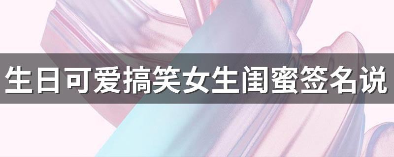 生日可爱搞笑女生闺蜜签名说说 美好的未来充满无穷魅力