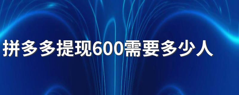 拼多多提现600需要多少人 拼多多提现600元最后0.01需要多少新用户