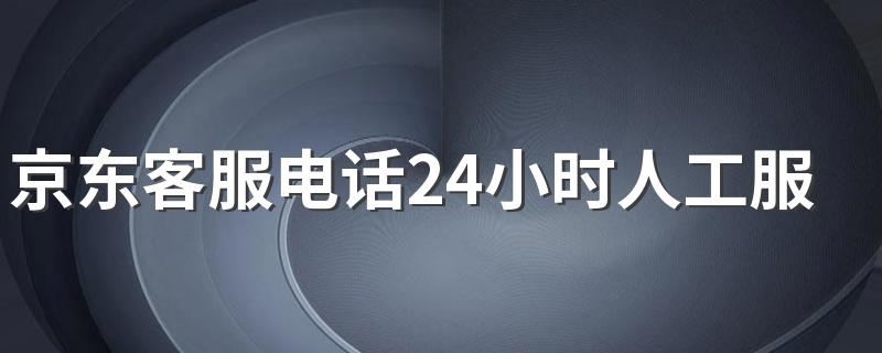 京东客服电话24小时人工服务电话是多少 京东人工客服电话在哪里找
