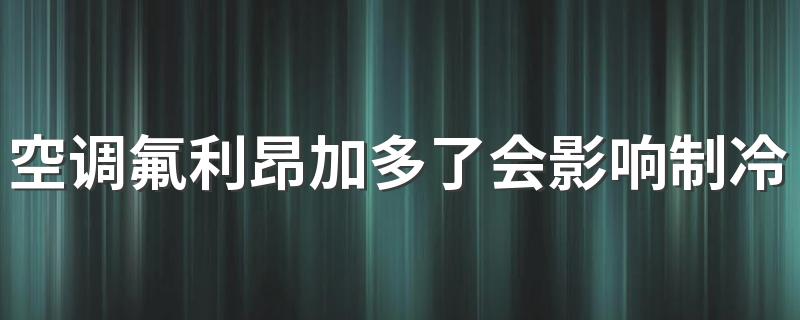 空调氟利昂加多了会影响制冷吗 空调启动器为什么会坏