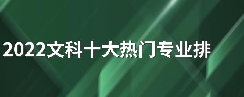 2022文科十大热门专业排名 最好就业的文科专业