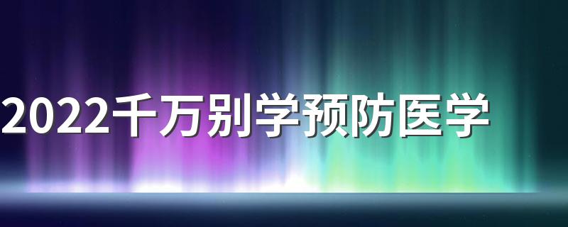 2022千万别学预防医学 原因是什么