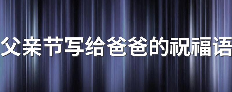 父亲节写给爸爸的祝福语 父亲节贺卡祝福语
