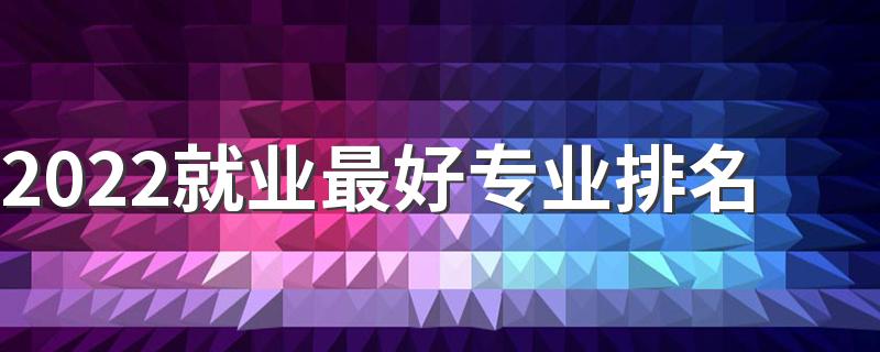 2022就业最好专业排名 最容易就业的十大专业