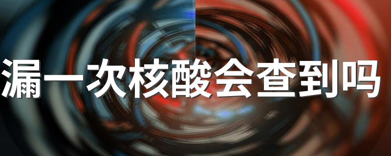 漏一次核酸会查到吗 核酸为什么会显示两个检测中