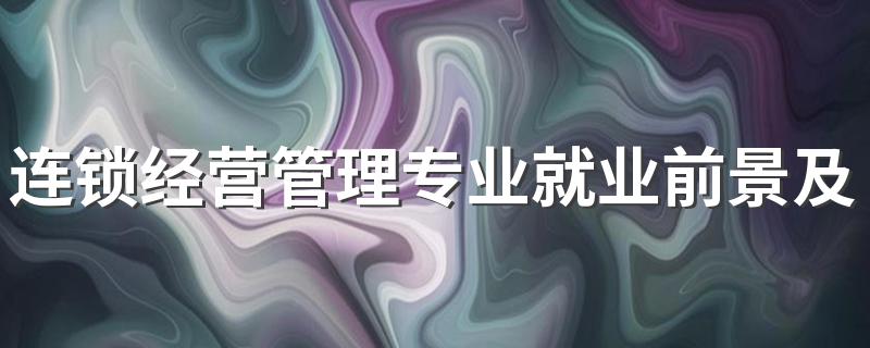 连锁经营管理专业就业前景及就业方向好不好 薪资待遇怎么样