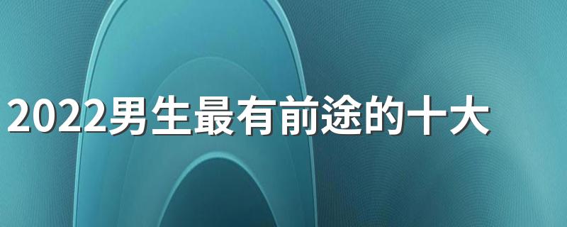 2022男生最有前途的十大职业 最吃香的职业有哪些