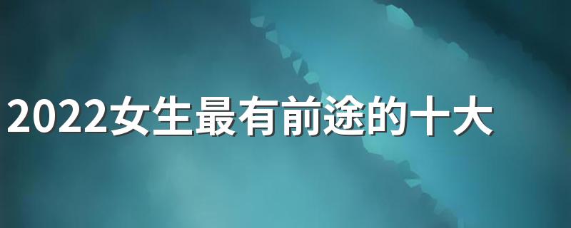 2022女生最有前途的十大职业 最吃香的职业有哪些