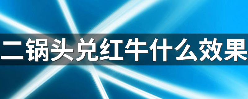 二锅头兑红牛什么效果 二锅头兑红牛有多厉害