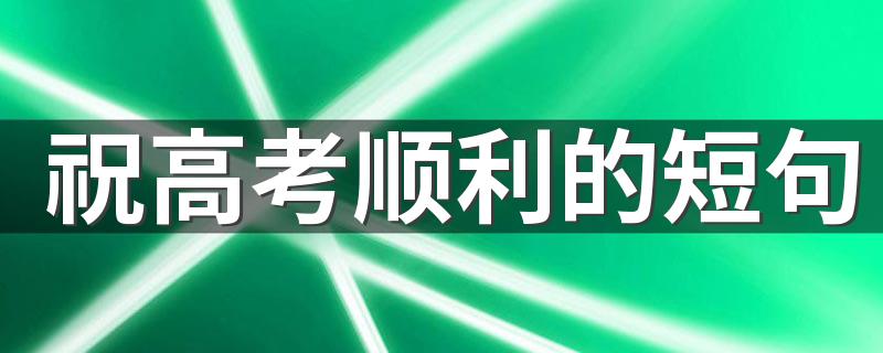 祝高考顺利的短句 祝高考顺利的祝福语简短