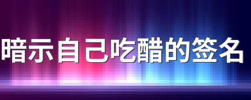 暗示自己吃醋的签名 表达自己很吃醋的签名不明显
