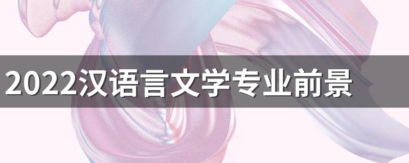 2022汉语言文学专业前景怎么样 主要学什么