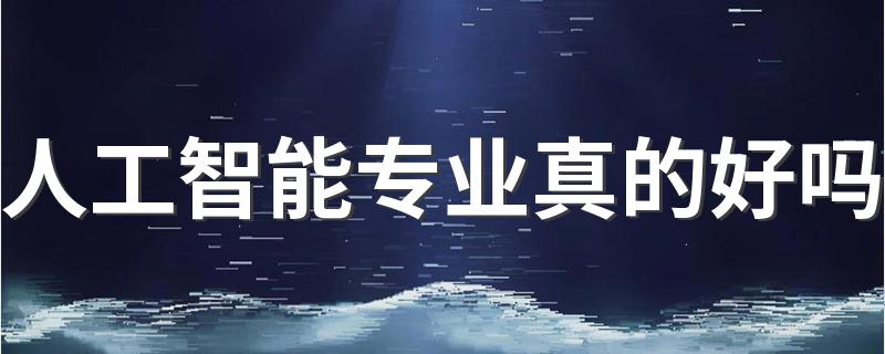 人工智能专业真的好吗 2022要不要报考人工智能