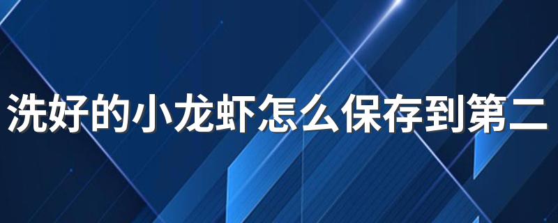 洗好的小龙虾怎么保存到第二天 小龙虾清洗好可以放多久
