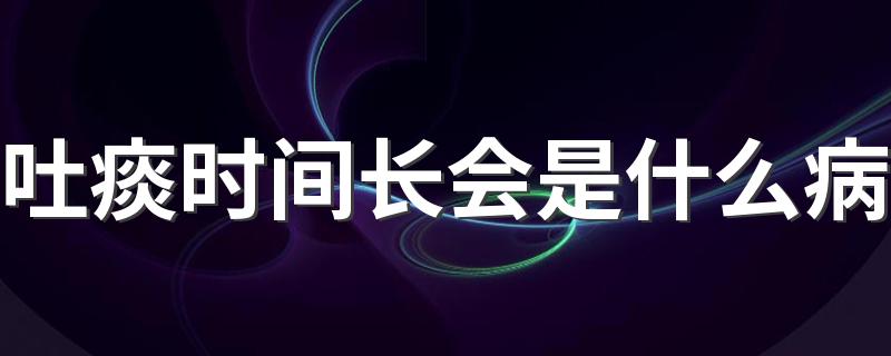 吐痰时间长会是什么病 做痰检咳不出来怎么办