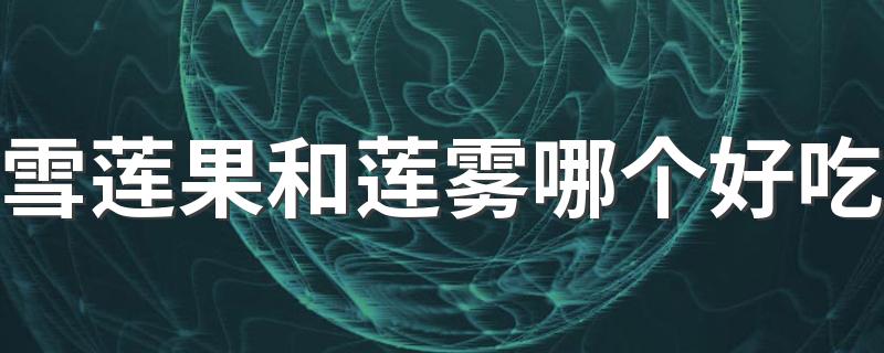 雪莲果和莲雾哪个好吃 雪莲果和莲雾的味道相像吗