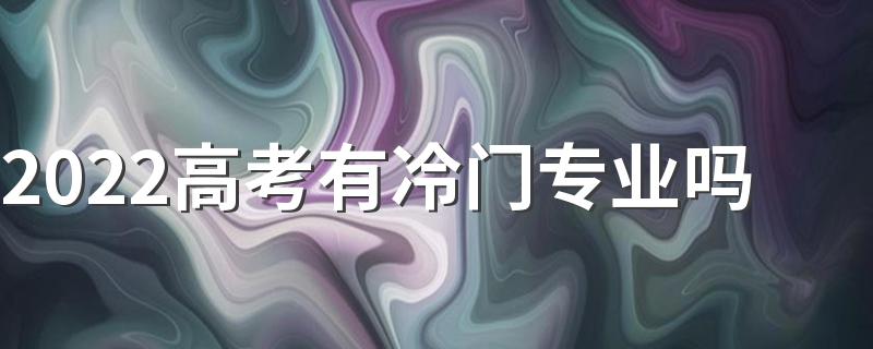 2022高考有冷门专业吗 冷门专业该选吗