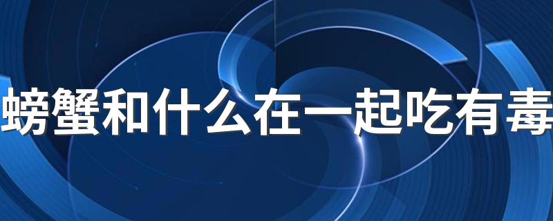 螃蟹和什么在一起吃有毒 螃蟹不能和什么食物一起吃
