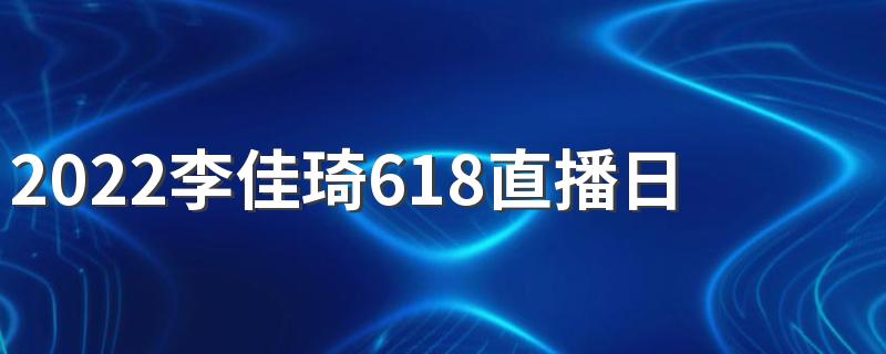 2022李佳琦618直播日历+预告清单