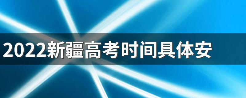 2022新疆高考时间具体安排表 2022新疆高考时间