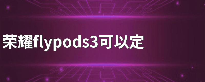 荣耀flypods3可以定位吗 荣耀flypods3用着怎么样