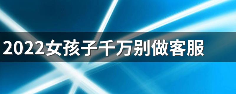 2022女孩子千万别做客服 原因是什么