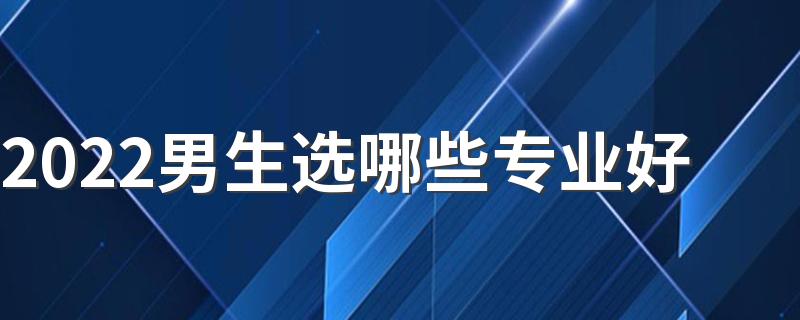 2022男生选哪些专业好 适合男生报考的专业