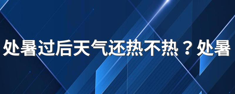 处暑过后天气还热不热？处暑下雨万人愁是什么意思？