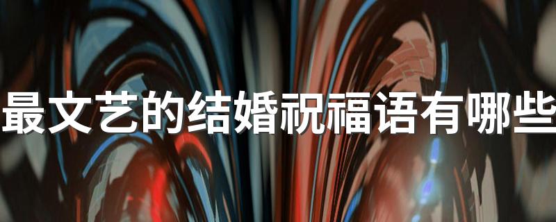 最文艺的结婚祝福语有哪些 最文艺的结婚文案