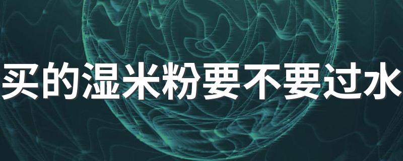 买的湿米粉要不要过水 湿米粉要泡吗