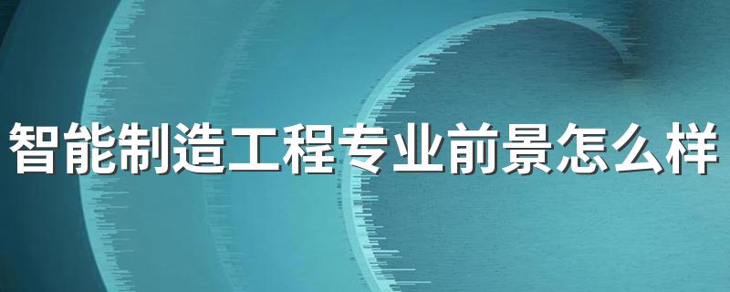 智能制造工程专业前景怎么样2022
