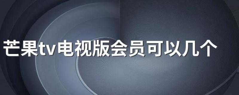 芒果tv电视版会员可以几个人用 芒果tv电视版会员和手机版通用吗