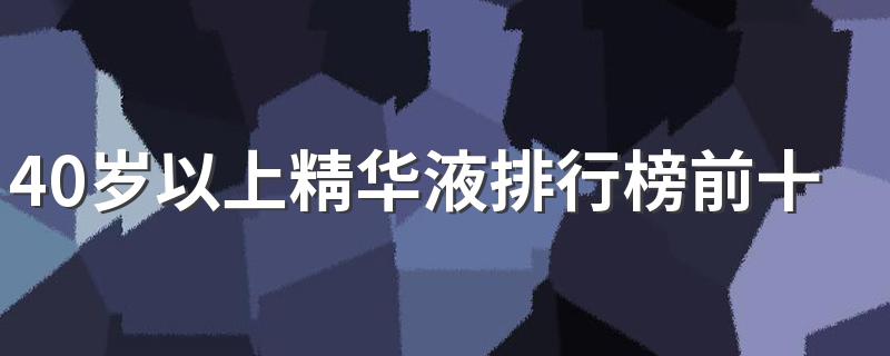 40岁以上精华液排行榜前十名 50岁抗皱紧致精华十大排名