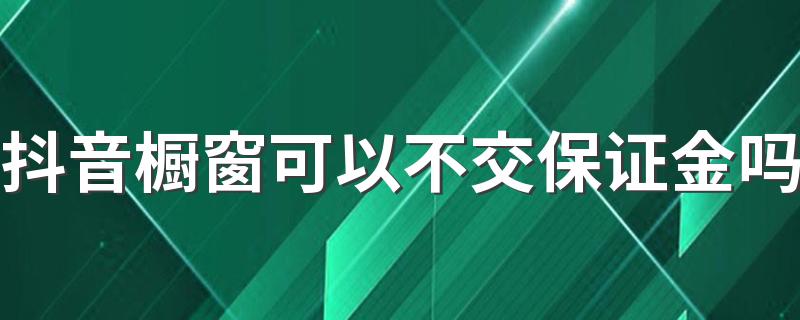 抖音橱窗可以不交保证金吗 抖音没粉丝橱窗里面的东西能卖掉吗