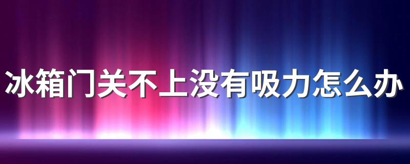 冰箱门关不上没有吸力怎么办 如何防止冰箱门关不上