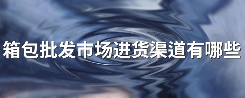 箱包批发市场进货渠道有哪些