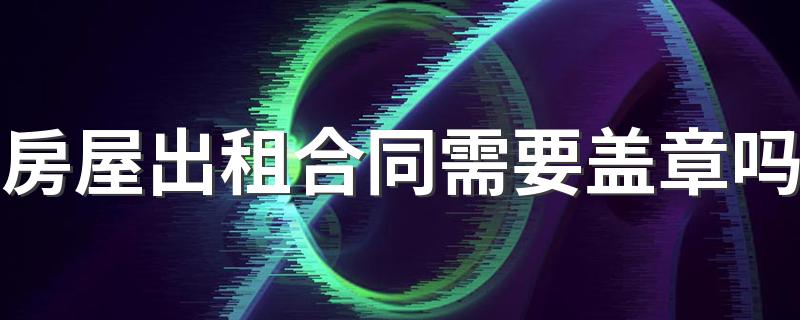 房屋出租合同需要盖章吗 房屋出租合同需要哪个部门登记