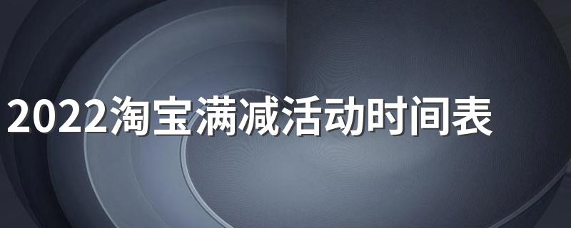 2022淘宝满减活动时间表全年