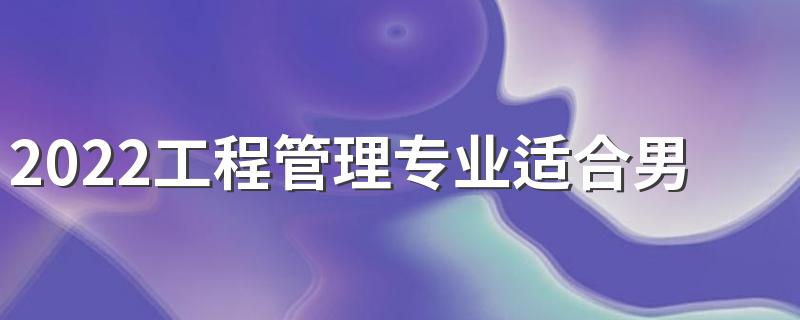 2022工程管理专业适合男生学吗 主要课程有哪些