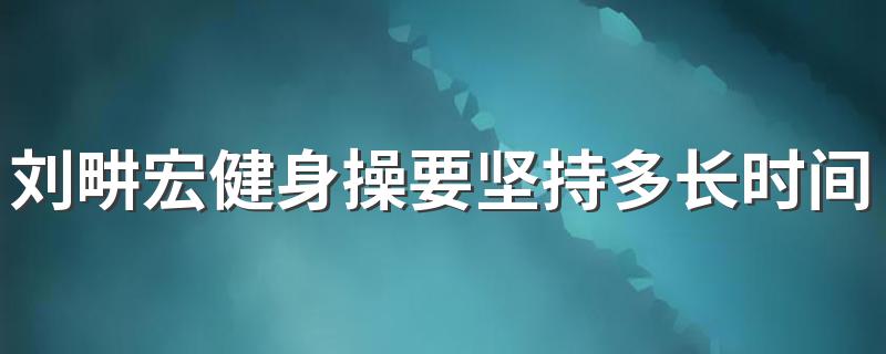 刘畊宏健身操要坚持多长时间 刘畊宏健身操有效果没