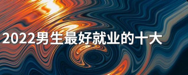 2022男生最好就业的十大专业 工资高的专业