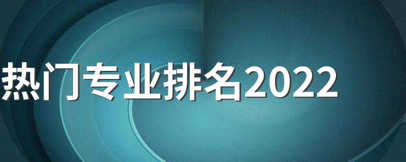 热门专业排名2022 有哪些热门专业